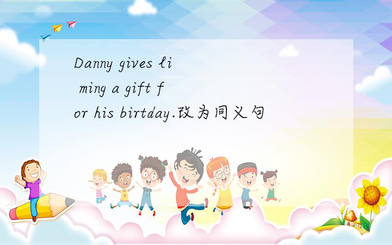 Danny gives li ming a gift for his birtday.改为同义句
