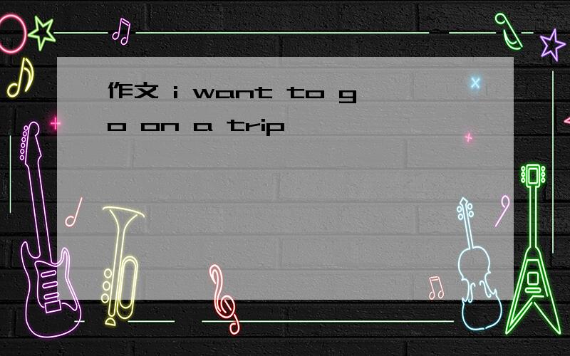 作文 i want to go on a trip