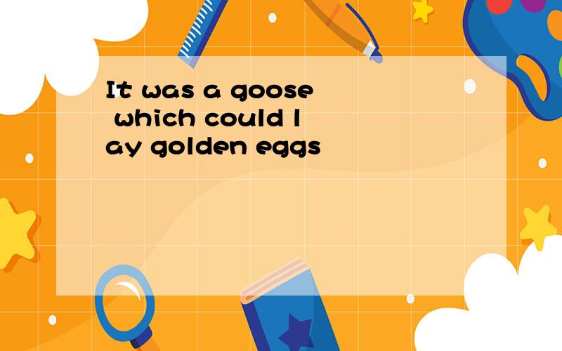 It was a goose which could lay golden eggs