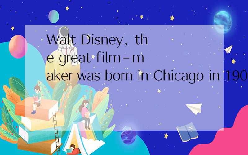 Walt Disney，the great film-maker was born in Chicago in 1901