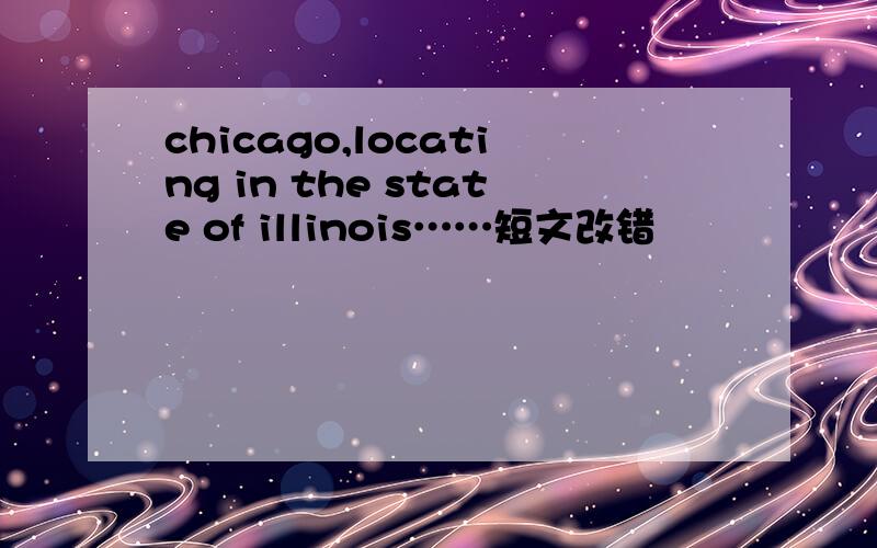 chicago,locating in the state of illinois……短文改错