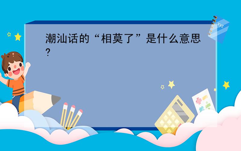潮汕话的“相莫了”是什么意思?