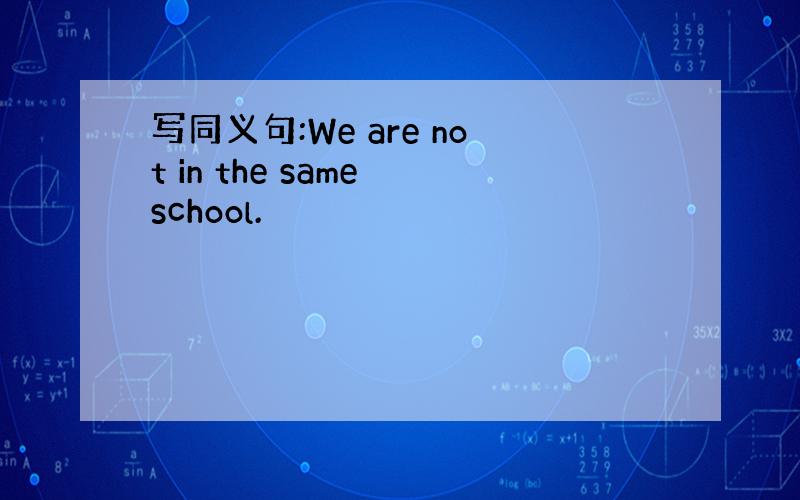 写同义句:We are not in the same school.