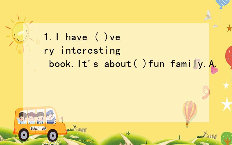 1.I have ( )very interesting book.It's about( )fun family.A.