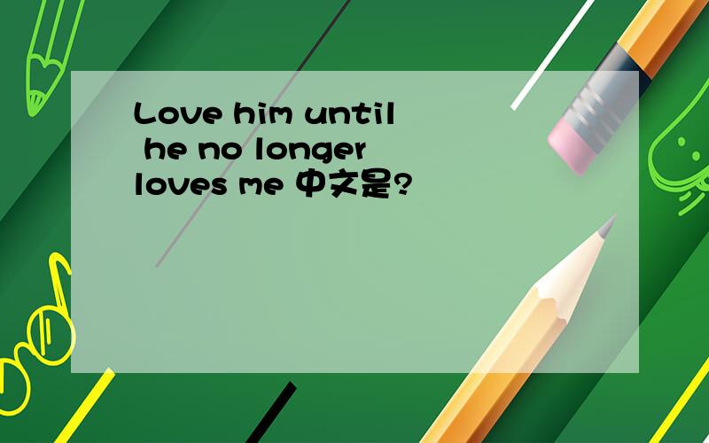 Love him until he no longer loves me 中文是?