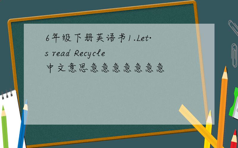 6年级下册英语书1.Let·s read Recycle中文意思急急急急急急急