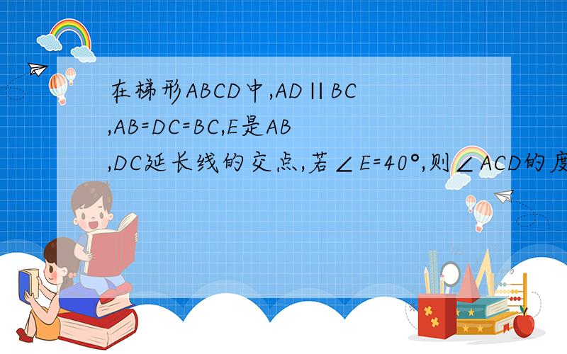 在梯形ABCD中,AD∥BC,AB=DC=BC,E是AB,DC延长线的交点,若∠E=40°,则∠ACD的度数是多少