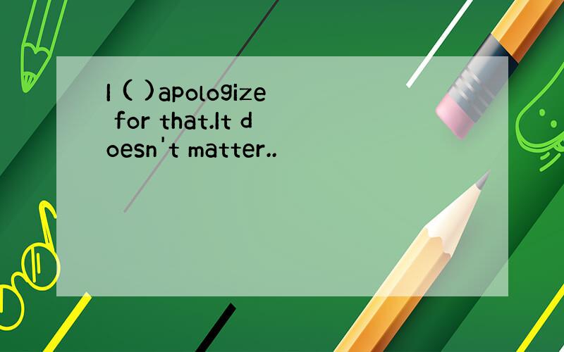 I ( )apologize for that.It doesn't matter..