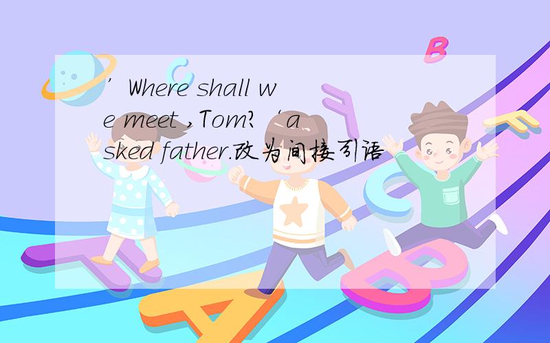 ’Where shall we meet ,Tom?‘asked father.改为间接引语