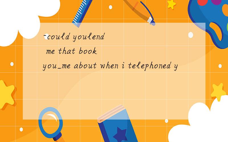 -could youlend me that book you_me about when i telephoned y