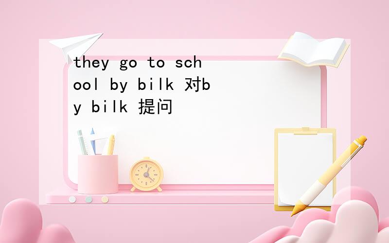 they go to school by bilk 对by bilk 提问