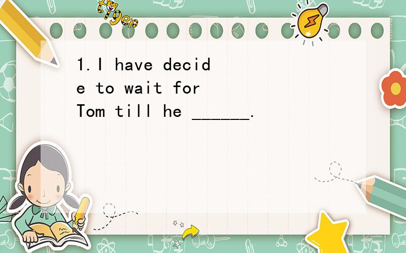 1.I have decide to wait for Tom till he ______.