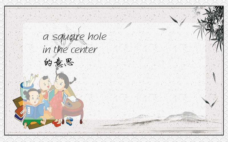 a square hole in the center 的意思