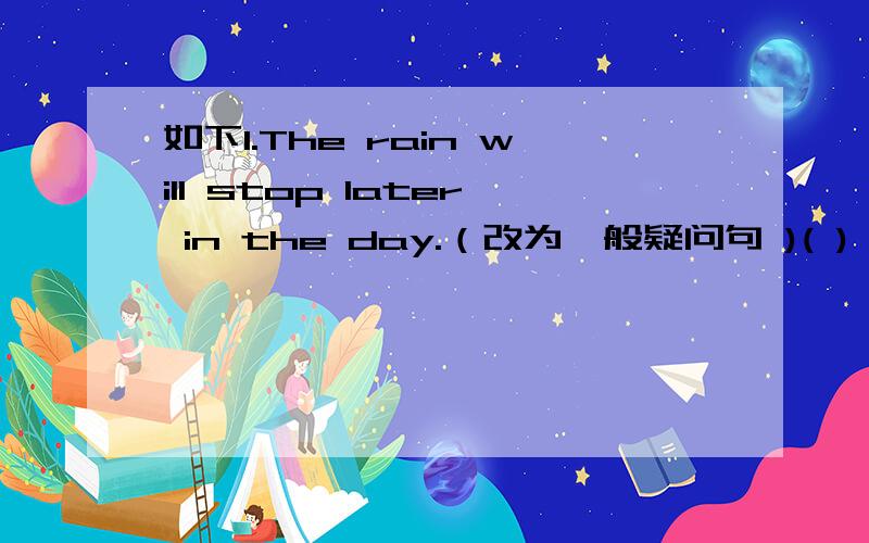 如下1.The rain will stop later in the day.（改为一般疑问句 )( ) the ra