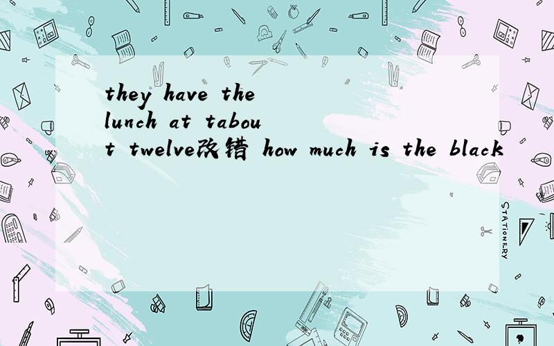 they have the lunch at tabout twelve改错 how much is the black