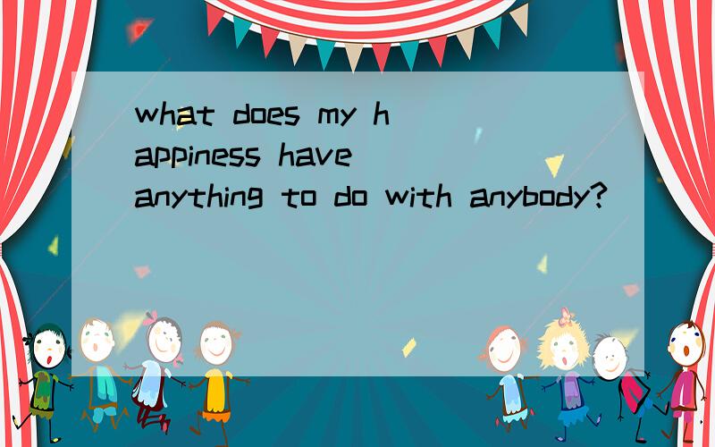 what does my happiness have anything to do with anybody?