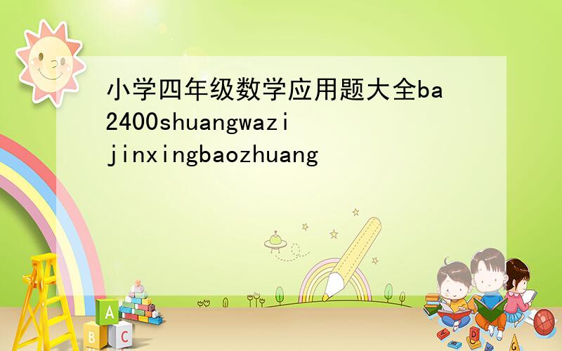小学四年级数学应用题大全ba2400shuangwazijinxingbaozhuang