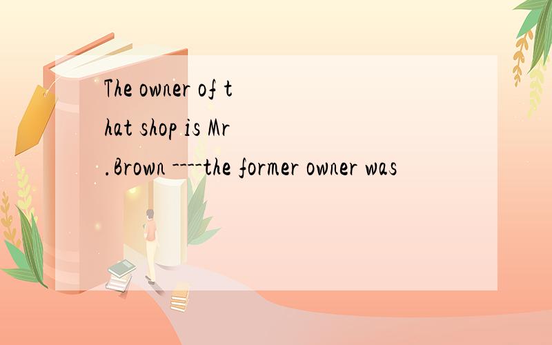 The owner of that shop is Mr.Brown ----the former owner was