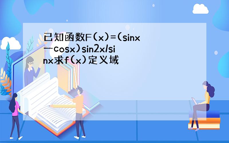 已知函数F(x)=(sinx一cosx)sin2x/sinx求f(x)定义域