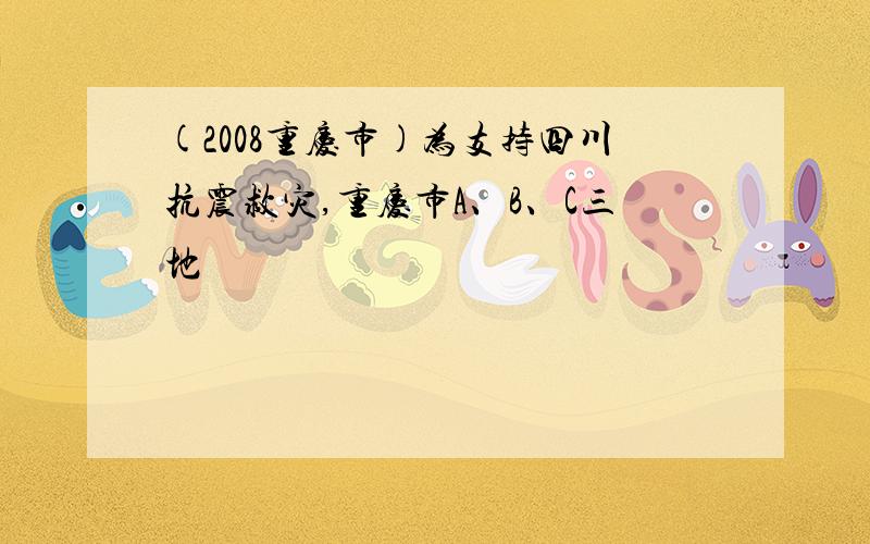 (2008重庆市)为支持四川抗震救灾,重庆市A、B、C三地