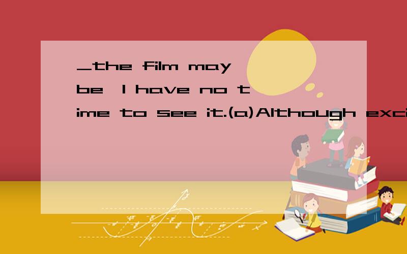_the film may be,I have no time to see it.(a)Although exciti