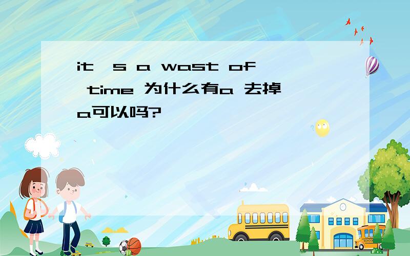 it's a wast of time 为什么有a 去掉a可以吗?