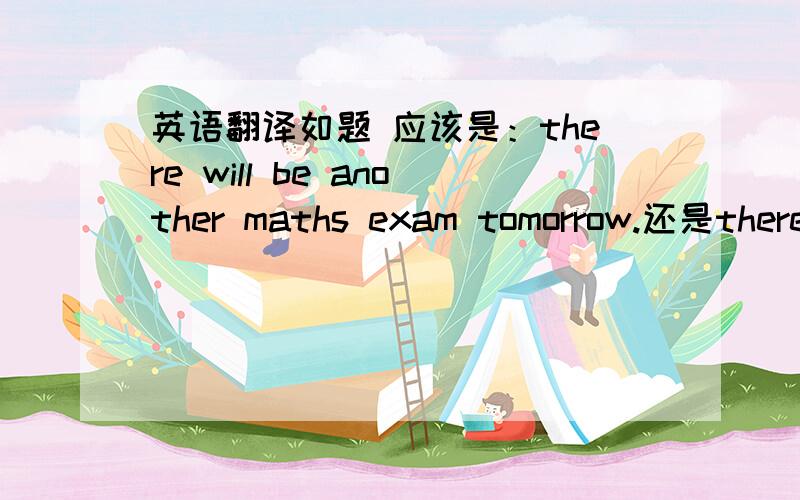 英语翻译如题 应该是：there will be another maths exam tomorrow.还是there