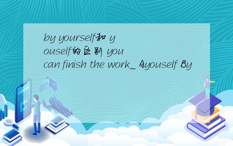 by yourself和 youself的区别 you can finish the work_ Ayouself By