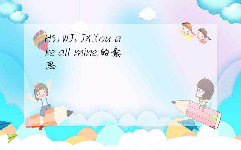 HS,WJ,JX.You are all mine.的意思