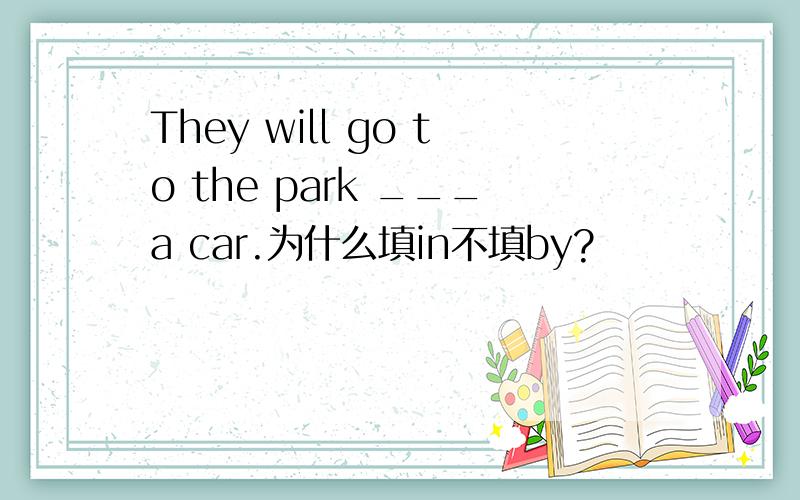 They will go to the park ___a car.为什么填in不填by?