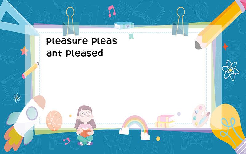 pleasure pleasant pleased