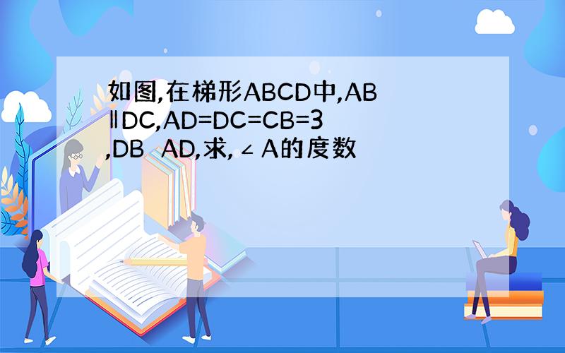 如图,在梯形ABCD中,AB‖DC,AD=DC=CB=3,DB⊥AD,求,∠A的度数