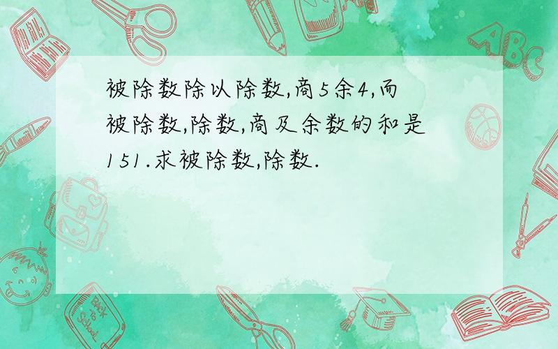 被除数除以除数,商5余4,而被除数,除数,商及余数的和是151.求被除数,除数.