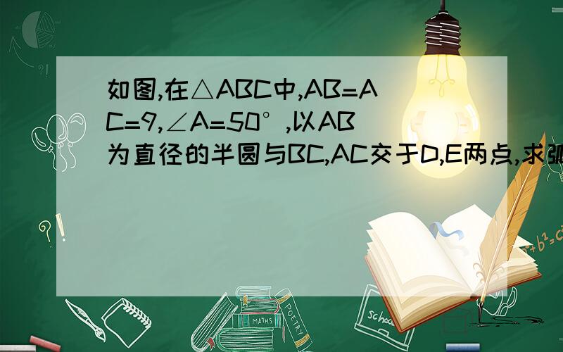 如图,在△ABC中,AB=AC=9,∠A=50°,以AB为直径的半圆与BC,AC交于D,E两点,求弧AE的长