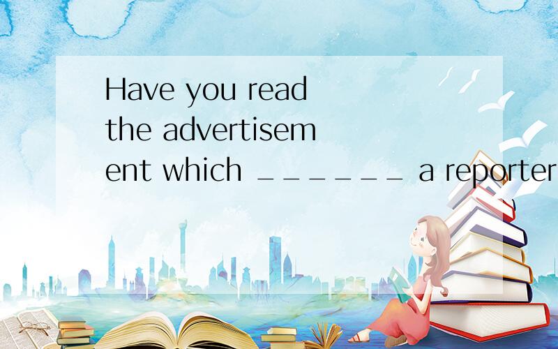 Have you read the advertisement which ______ a reporter