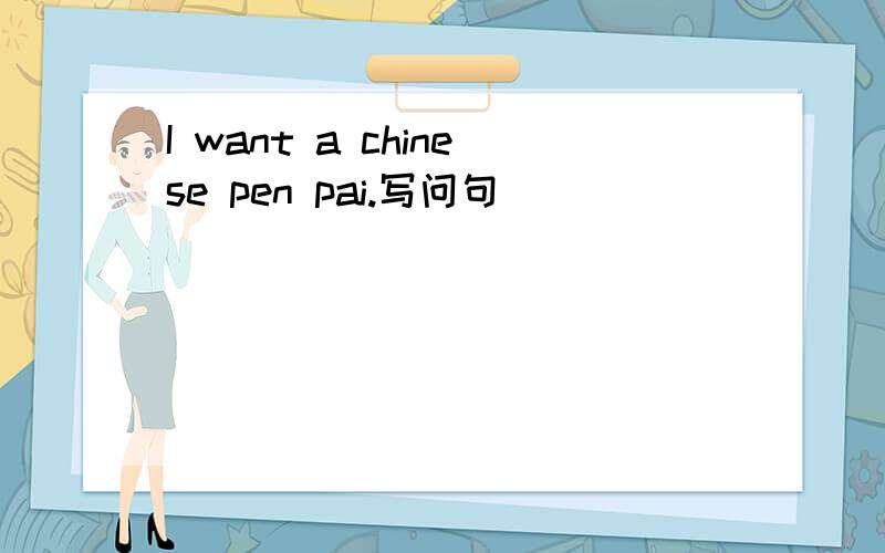 I want a chinese pen pai.写问句