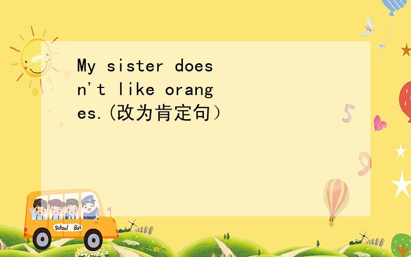 My sister doesn't like oranges.(改为肯定句）