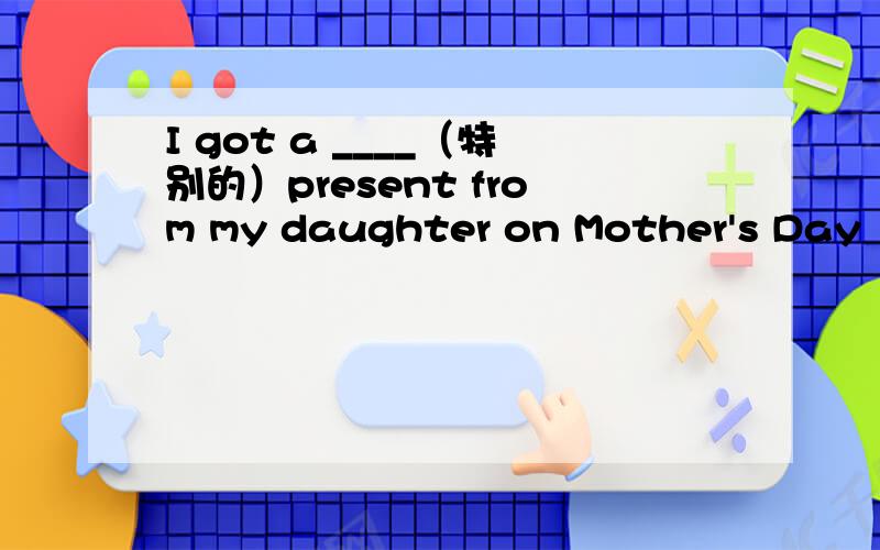 I got a ____（特别的）present from my daughter on Mother's Day
