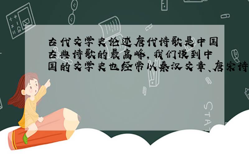 古代文学史论述唐代诗歌是中国古典诗歌的最高峰,我们谈到中国的文学史也经常以秦汉文章、唐宋诗词、宋元戏曲、明清小说来概括,