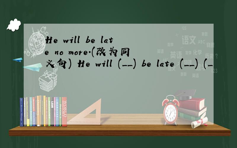 He will be late no more.(改为同义句) He will (__) be late (__) (_