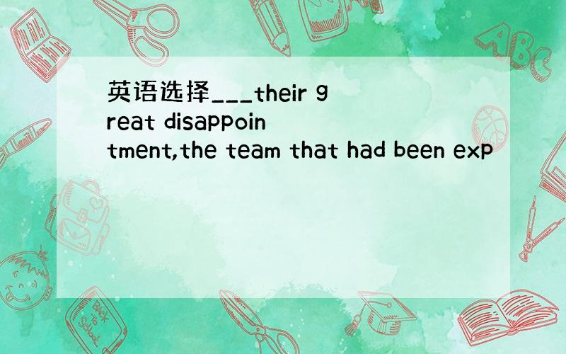 英语选择___their great disappointment,the team that had been exp