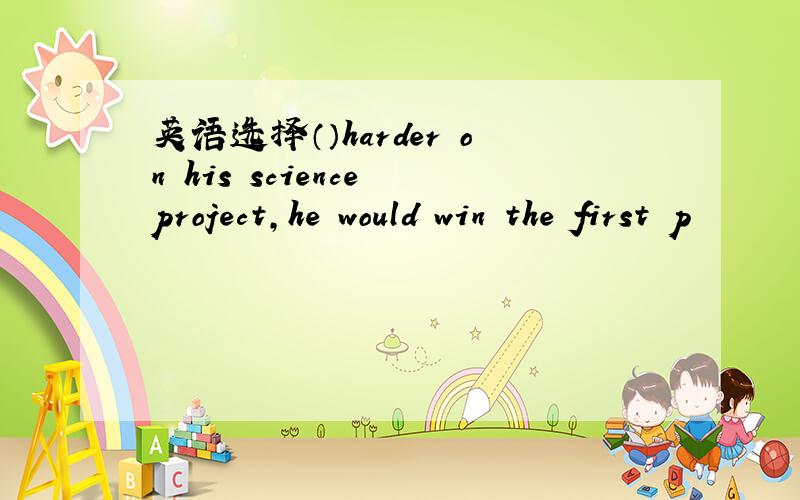 英语选择（）harder on his science project,he would win the first p