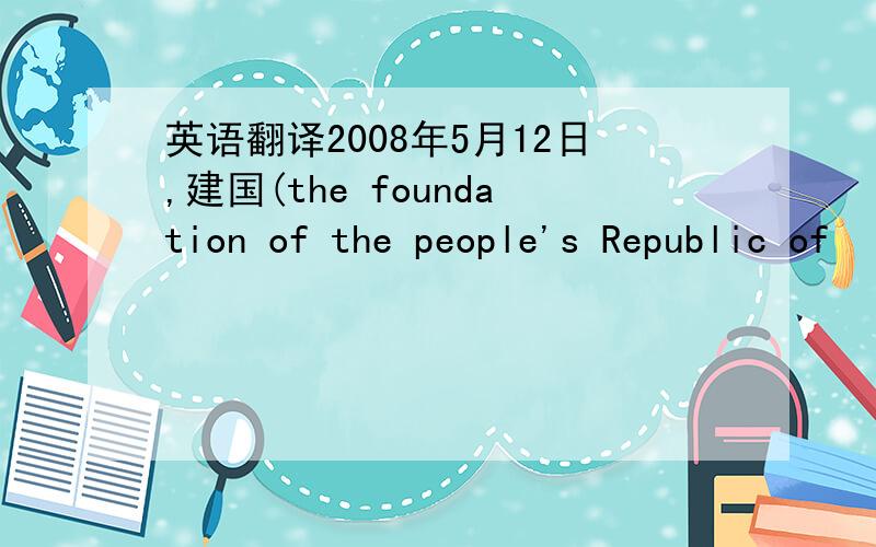 英语翻译2008年5月12日,建国(the foundation of the people's Republic of