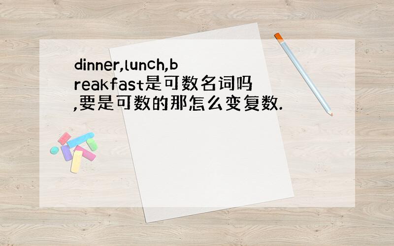 dinner,lunch,breakfast是可数名词吗,要是可数的那怎么变复数.