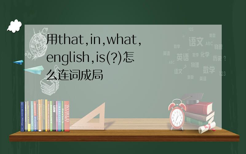 用that,in,what,english,is(?)怎么连词成局