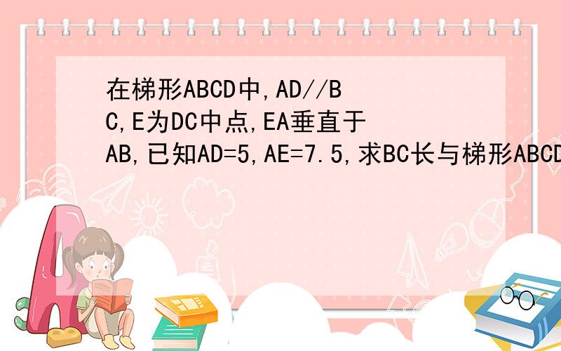 在梯形ABCD中,AD//BC,E为DC中点,EA垂直于AB,已知AD=5,AE=7.5,求BC长与梯形ABCD的面积.