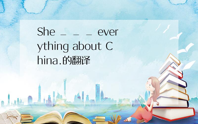 She _ _ _ everything about China.的翻译