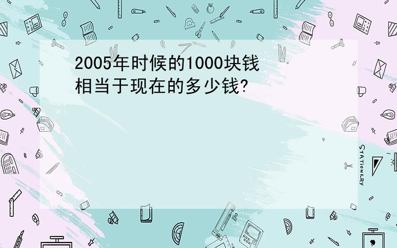 2005年时候的1000块钱相当于现在的多少钱?