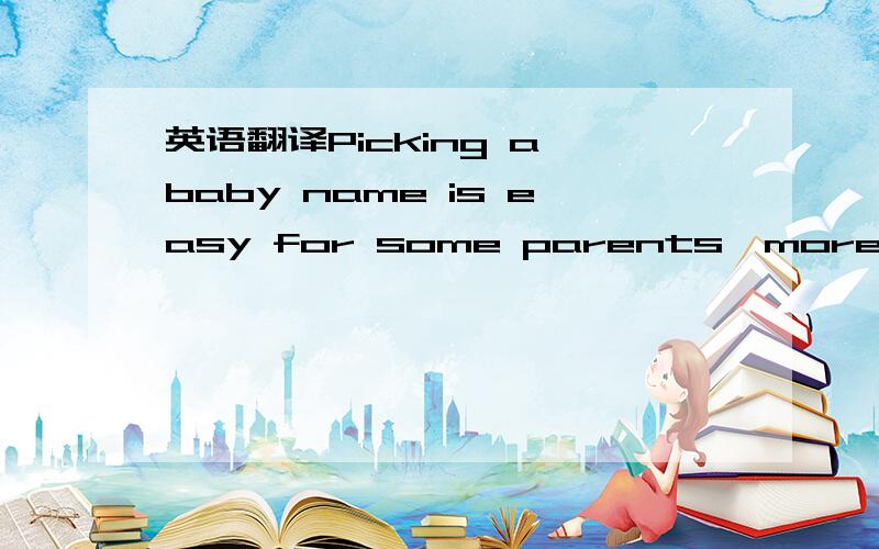 英语翻译Picking a baby name is easy for some parents,more diffic