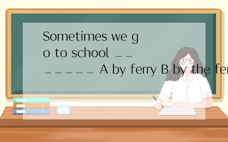 Sometimes we go to school _______ A by ferry B by the ferry